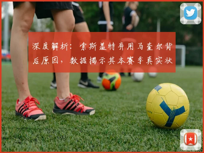 深度解析:索斯盖特弃用马奎尔背后原因,数据揭示其本赛季真实状态与国家队选人逻辑