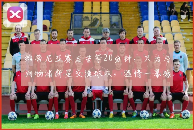 维蒂尼亚赛后苦等20分钟，只为与利物浦新星交换球衣，温情一幕感动球迷