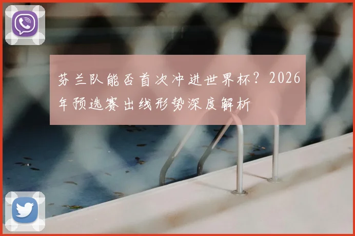 芬兰队能否首次冲进世界杯?2026年预选赛出线形势深度解析