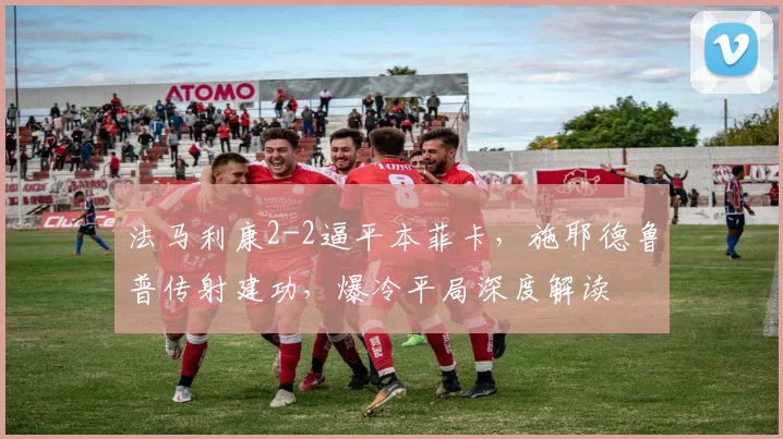 法马利康2-2逼平本菲卡，施耶德鲁普传射建功，爆冷平局深度解读