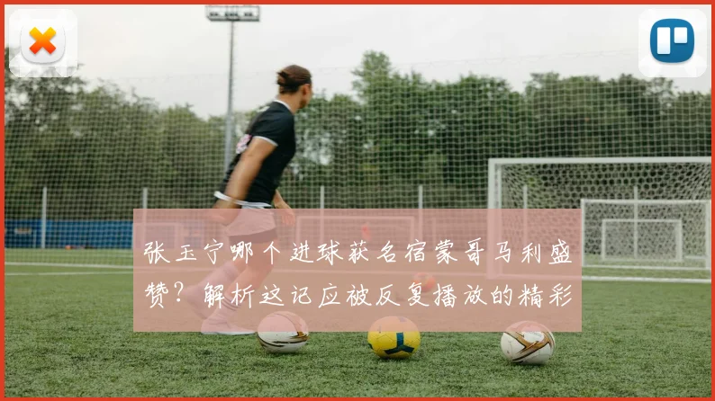 张玉宁哪个进球获名宿蒙哥马利盛赞?解析这记应被反复播放的精彩破门