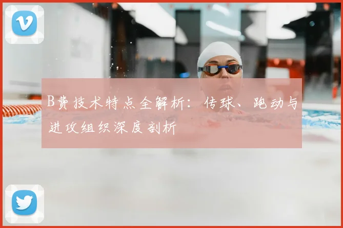 B费技术特点全解析:传球、跑动与进攻组织深度剖析