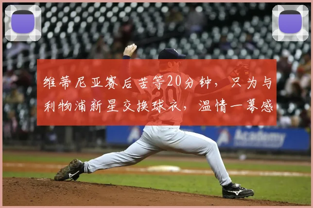 维蒂尼亚赛后苦等20分钟，只为与利物浦新星交换球衣，温情一幕感动球迷