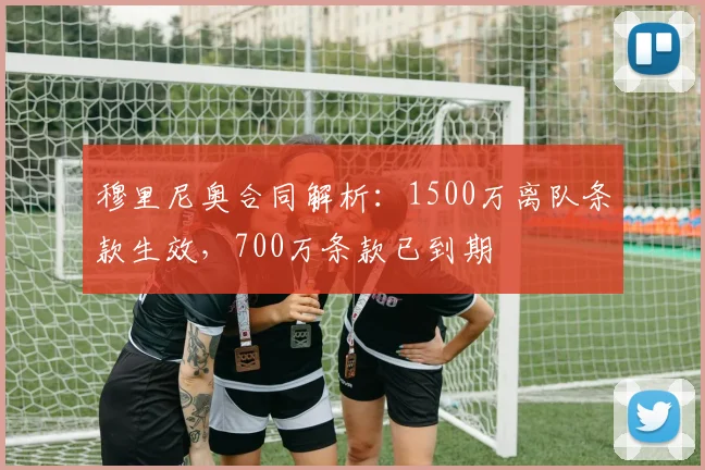 穆里尼奥合同解析：1500万离队条款生效，700万条款已到期