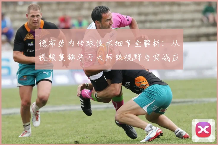 德布劳内传球技术细节全解析：从视频集锦学习大师级视野与实战应用