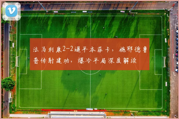 法马利康2-2逼平本菲卡，施耶德鲁普传射建功，爆冷平局深度解读