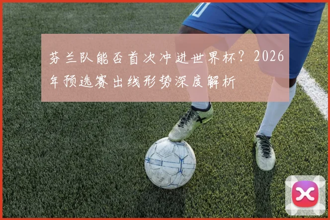 芬兰队能否首次冲进世界杯？2026年预选赛出线形势深度解析